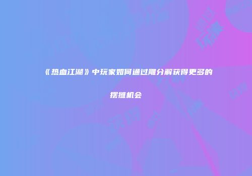 《热血江湖》中玩家如何通过雕分解获得更多的摆摊机会
