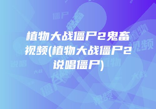 植物大战僵尸2鬼畜视频(植物大战僵尸2说唱僵尸)