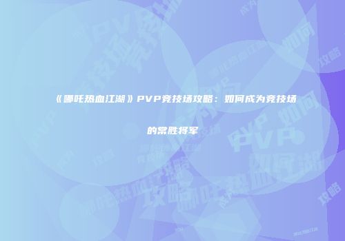 《哪吒热血江湖》PVP竞技场攻略：如何成为竞技场的常胜将军