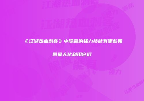 《江湖热血刺客》中隐藏的强力技能有哪些如何最大化利用它们