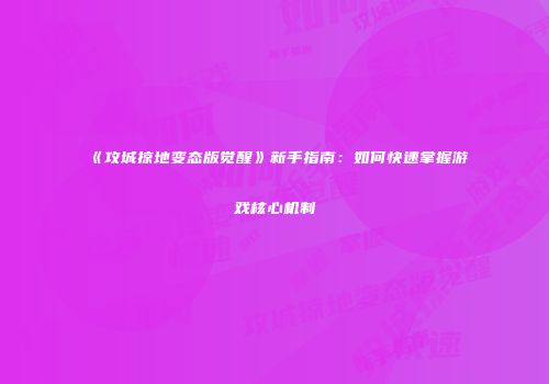 《攻城掠地变态版觉醒》新手指南：如何快速掌握游戏核心机制