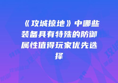 《攻城掠地》中哪些装备具有特殊的防御属性值得玩家优先选择