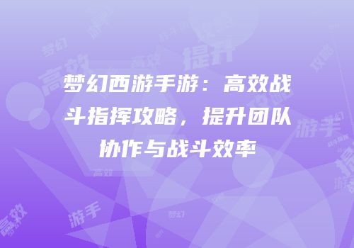 梦幻西游手游：高效战斗指挥攻略，提升团队协作与战斗效率