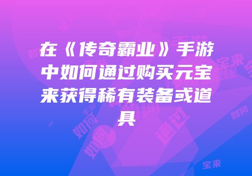 在《传奇霸业》手游中如何通过购买元宝来获得稀有装备或道具