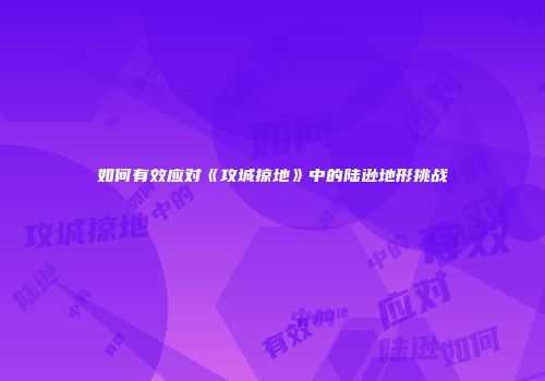 如何有效应对《攻城掠地》中的陆逊地形挑战