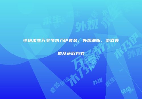 绝地求生万圣节木乃伊套装：外观解析、游戏表现及获取方式