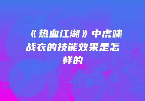 《热血江湖》中虎啸战衣的技能效果是怎样的