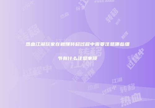 热血江湖玩家在触媒转移过程中需要注意哪些细节有什么注意事项