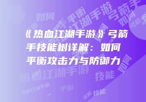 《热血江湖手游》弓箭手技能树详解：如何平衡攻击力与防御力
