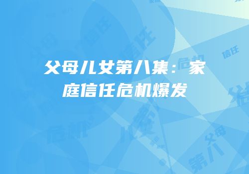 父母儿女第八集:家庭信任危机爆发