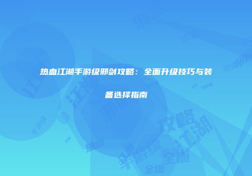 热血江湖手游级邪剑攻略：全面升级技巧与装备选择指南