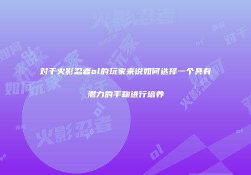 对于火影忍者ol的玩家来说如何选择一个具有潜力的手鞠进行培养