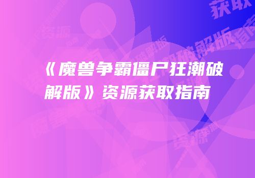 《魔兽争霸僵尸狂潮破解版》资源获取指南