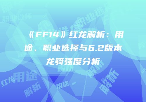 《FF14》红龙解析：用途、职业选择与6.2版本龙骑强度分析