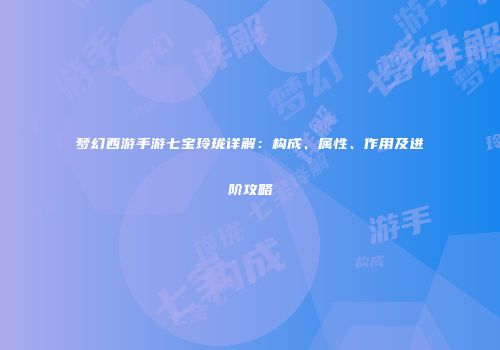 梦幻西游手游七宝玲珑详解：构成、属性、作用及进阶攻略