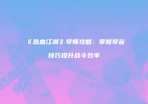 《热血江湖》琴师攻略：掌握琴音技巧提升战斗效率