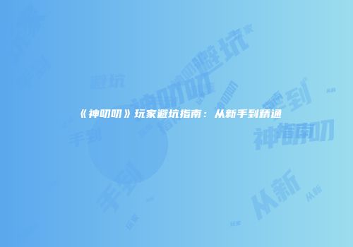 《神叨叨》玩家避坑指南：从新手到精通