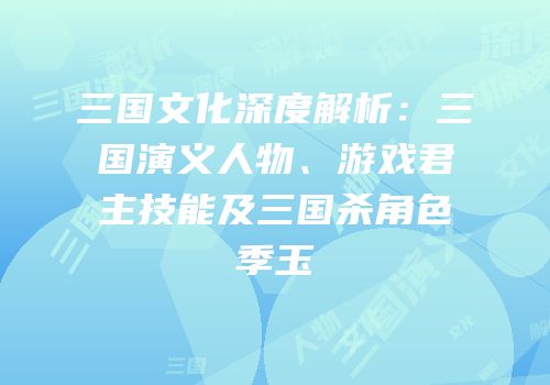 三国文化深度解析：三国演义人物、游戏君主技能及三国杀角色季玉