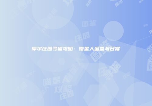 摩尔庄园寻猫攻略：喵星人图鉴与日常