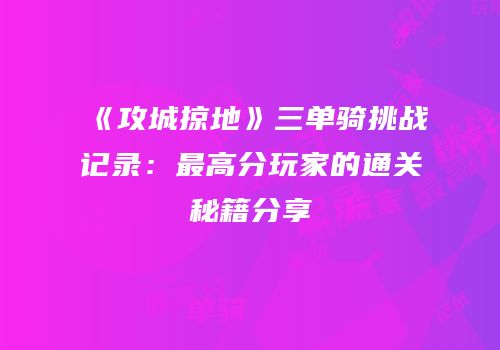 《攻城掠地》三单骑挑战记录：最高分玩家的通关秘籍分享