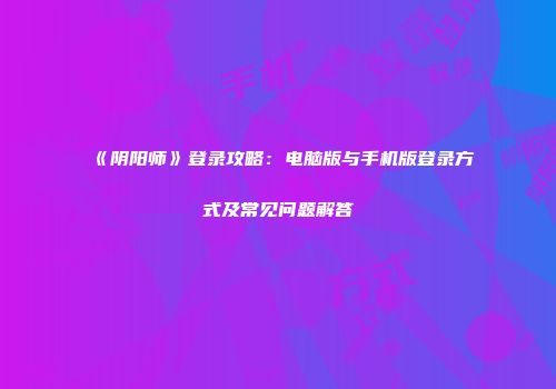 《阴阳师》登录攻略：电脑版与手机版登录方式及常见问题解答
