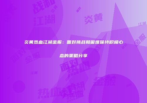 炎黄热血江湖金服：面对挑战和困难保持积极心态的策略分享