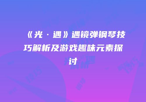 《光·遇》遇镜弹钢琴技巧解析及游戏趣味元素探讨