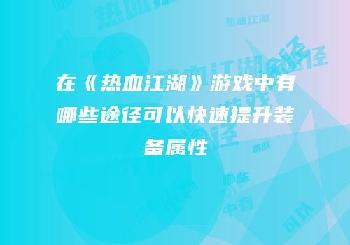 在《热血江湖》游戏中有哪些途径可以快速提升装备属性