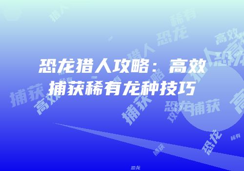 恐龙猎人攻略：高效捕获稀有龙种技巧