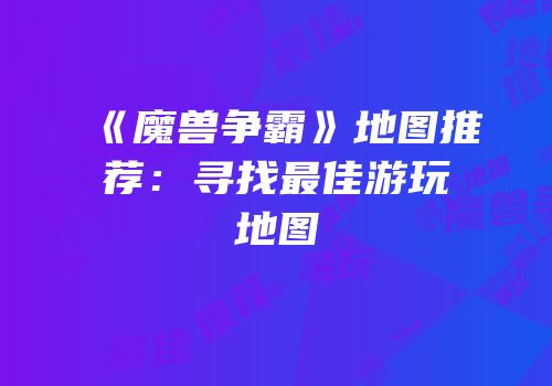 《魔兽争霸》地图推荐：寻找最佳游玩地图