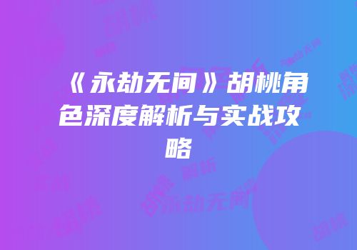 《永劫无间》胡桃角色深度解析与实战攻略