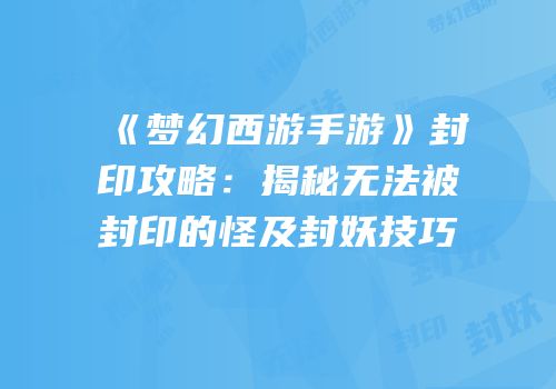 《梦幻西游手游》封印攻略：揭秘无法被封印的怪及封妖技巧
