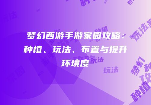 梦幻西游手游家园攻略：种植、玩法、布置与提升环境度