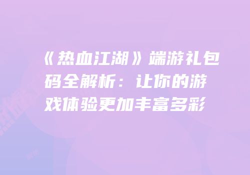 《热血江湖》端游礼包码全解析：让你的游戏体验更加丰富多彩