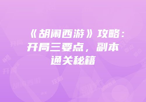 《胡闹西游》攻略：开局三要点，副本通关秘籍
