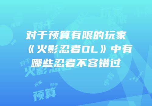 对于预算有限的玩家《火影忍者OL》中有哪些忍者不容错过