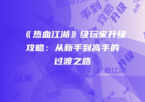 《热血江湖》级玩家升级攻略：从新手到高手的过渡之路