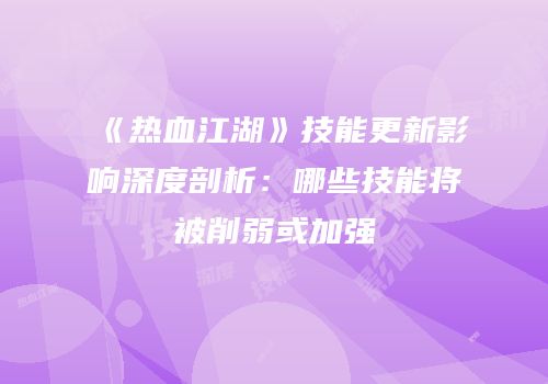 《热血江湖》技能更新影响深度剖析：哪些技能将被削弱或加强