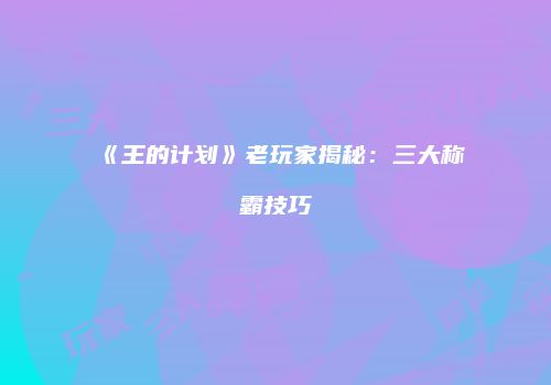 《王的计划》老玩家揭秘：三大称霸技巧