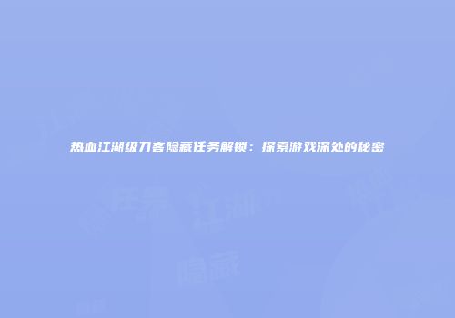 热血江湖级刀客隐藏任务解锁:探索游戏深处的秘密