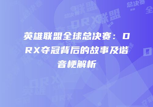 英雄联盟全球总决赛：DRX夺冠背后的故事及谐音梗解析