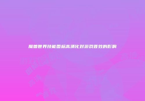 魔兽世界技能图标高清化对游戏音效的影响