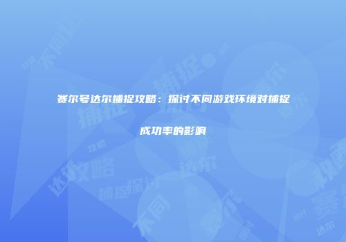 赛尔号达尔捕捉攻略：探讨不同游戏环境对捕捉成功率的影响