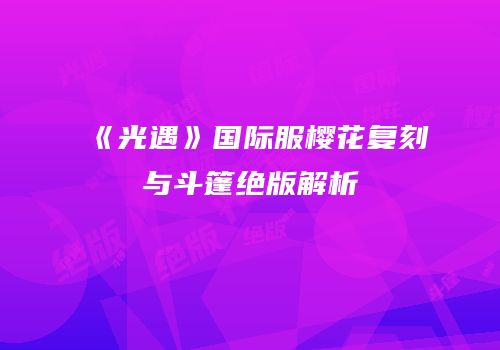 《光遇》国际服樱花复刻与斗篷绝版解析