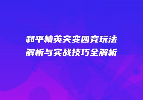 和平精英突变团竞玩法解析与实战技巧全解析