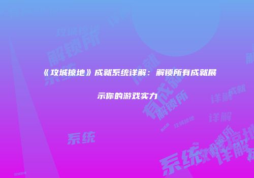 《攻城掠地》成就系统详解:解锁所有成就展示你的游戏实力