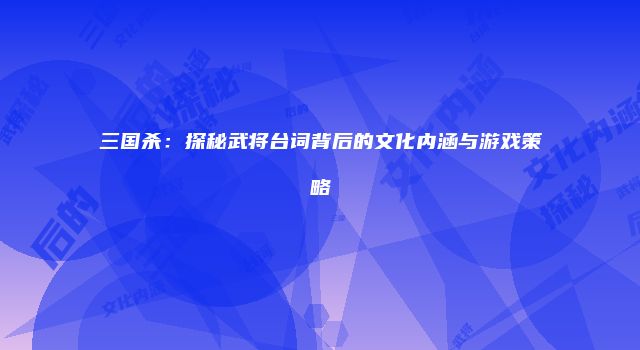 三国杀：探秘武将台词背后的文化内涵与游戏策略