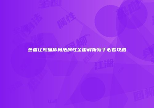 热血江湖回柳身法属性全面解析新手必看攻略