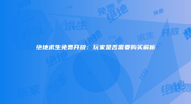 绝地求生免费开放：玩家是否需要购买解析