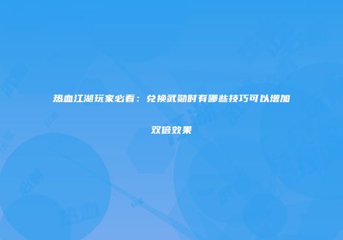 热血江湖玩家必看：兑换武勋时有哪些技巧可以增加双倍效果